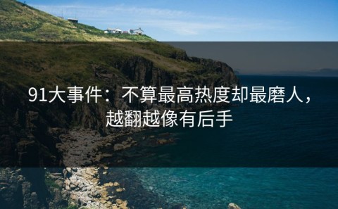 91大事件：不算最高热度却最磨人，越翻越像有后手