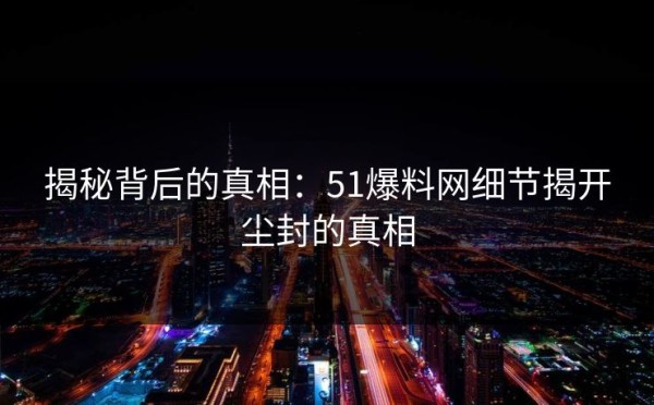 揭秘背后的真相：51爆料网细节揭开尘封的真相