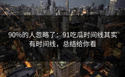 90%的人忽略了：91吃瓜时间线其实有时间线，总结给你看