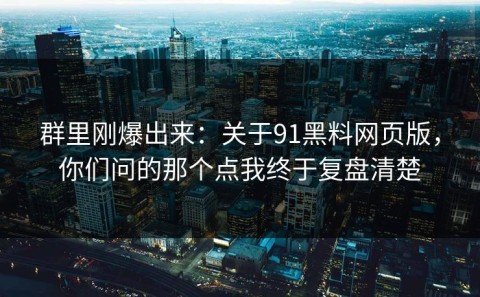 群里刚爆出来：关于91黑料网页版，你们问的那个点我终于复盘清楚