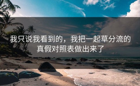 我只说我看到的，我把一起草分流的真假对照表做出来了