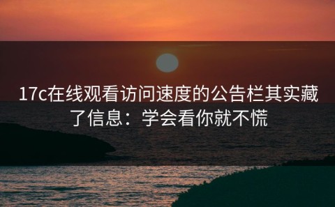 17c在线观看访问速度的公告栏其实藏了信息：学会看你就不慌