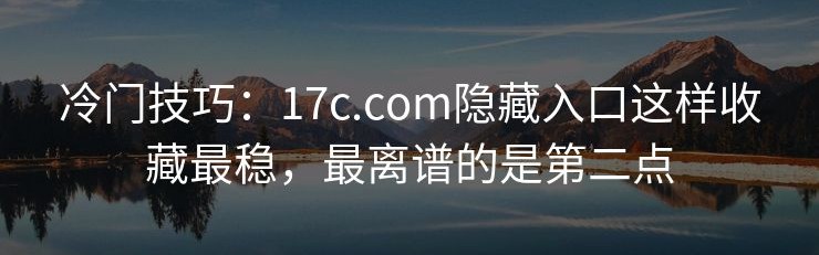 冷门技巧：17c.com隐藏入口这样收藏最稳，最离谱的是第二点