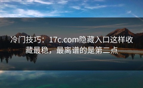 冷门技巧：17c.com隐藏入口这样收藏最稳，最离谱的是第二点