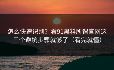怎么快速识别？看91黑料所谓官网这三个避坑步骤就够了（看完就懂）