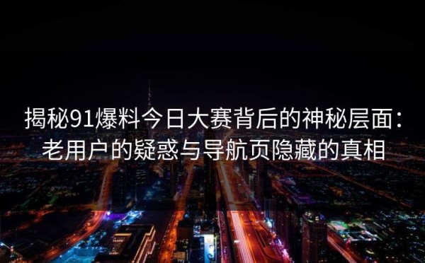 揭秘91爆料今日大赛背后的神秘层面：老用户的疑惑与导航页隐藏的真相