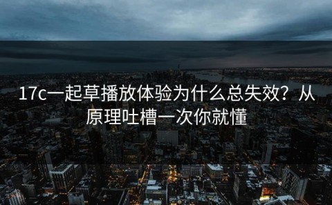 17c一起草播放体验为什么总失效？从原理吐槽一次你就懂