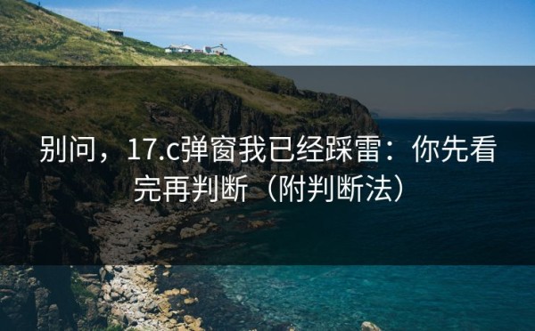 别问，17.c弹窗我已经踩雷：你先看完再判断（附判断法）
