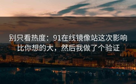 别只看热度：91在线镜像站这次影响比你想的大，然后我做了个验证