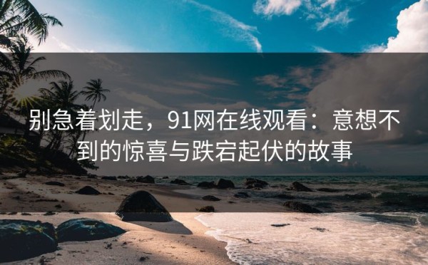 别急着划走，91网在线观看：意想不到的惊喜与跌宕起伏的故事
