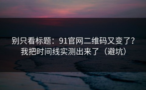别只看标题：91官网二维码又变了？我把时间线实测出来了（避坑）