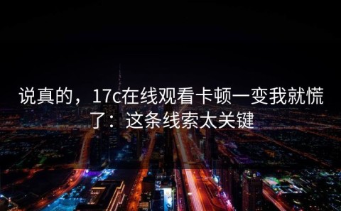 说真的，17c在线观看卡顿一变我就慌了：这条线索太关键