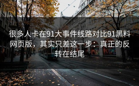 很多人卡在91大事件线路对比91黑料网页版，其实只差这一步：真正的反转在结尾
