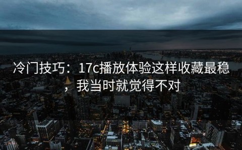 冷门技巧：17c播放体验这样收藏最稳，我当时就觉得不对