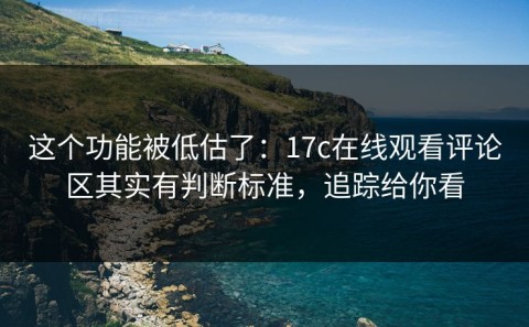 这个功能被低估了：17c在线观看评论区其实有判断标准，追踪给你看
