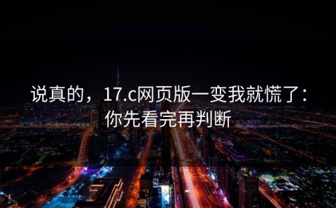 说真的，17.c网页版一变我就慌了：你先看完再判断