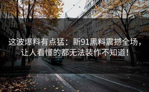 这波爆料有点猛：新91黑料震撼全场，让人看懂的都无法装作不知道！