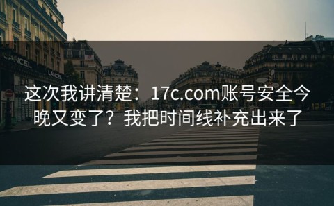 这次我讲清楚：17c.com账号安全今晚又变了？我把时间线补充出来了