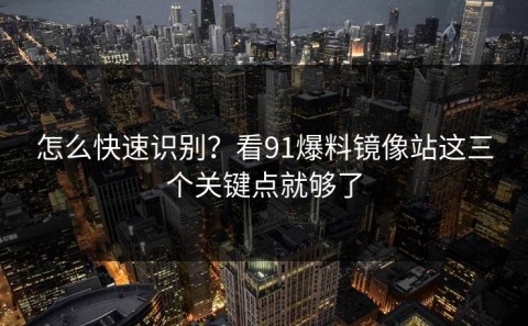 怎么快速识别？看91爆料镜像站这三个关键点就够了