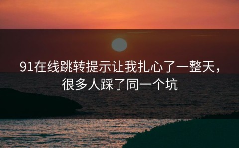 91在线跳转提示让我扎心了一整天，很多人踩了同一个坑