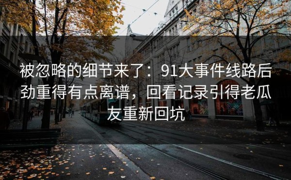 被忽略的细节来了：91大事件线路后劲重得有点离谱，回看记录引得老瓜友重新回坑