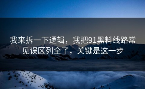 我来拆一下逻辑，我把91黑料线路常见误区列全了，关键是这一步