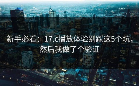 新手必看：17.c播放体验别踩这5个坑，然后我做了个验证