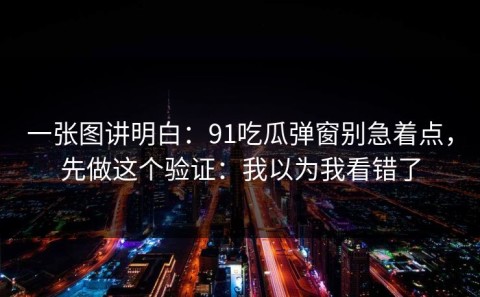 一张图讲明白：91吃瓜弹窗别急着点，先做这个验证：我以为我看错了