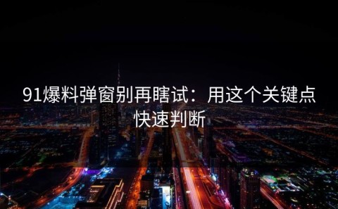 91爆料弹窗别再瞎试：用这个关键点快速判断