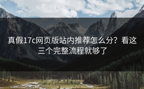 真假17c网页版站内推荐怎么分？看这三个完整流程就够了