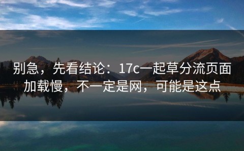别急，先看结论：17c一起草分流页面加载慢，不一定是网，可能是这点