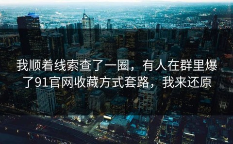 我顺着线索查了一圈，有人在群里爆了91官网收藏方式套路，我来还原