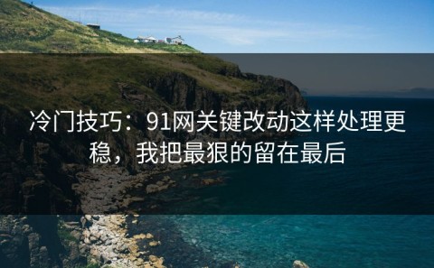冷门技巧：91网关键改动这样处理更稳，我把最狠的留在最后