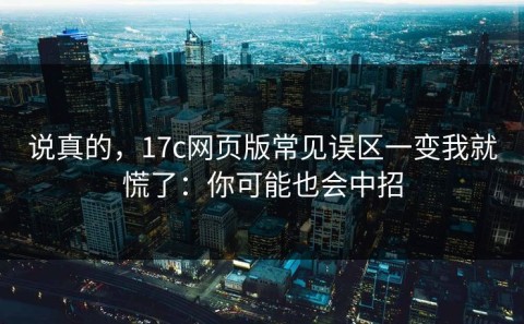 说真的，17c网页版常见误区一变我就慌了：你可能也会中招