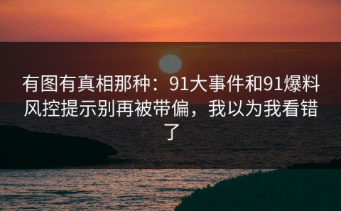 有图有真相那种：91大事件和91爆料风控提示别再被带偏，我以为我看错了