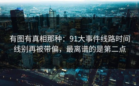 有图有真相那种：91大事件线路时间线别再被带偏，最离谱的是第二点
