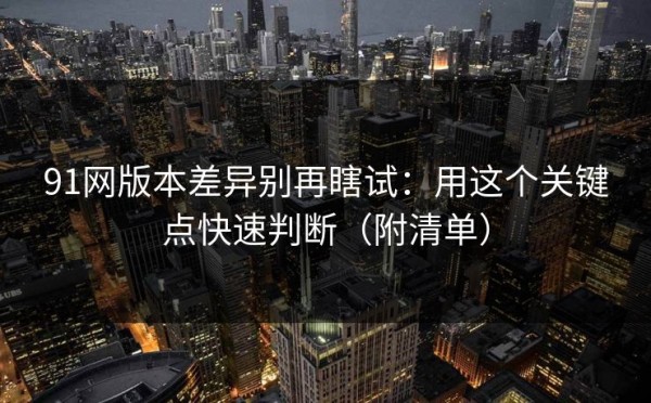 91网版本差异别再瞎试：用这个关键点快速判断（附清单）