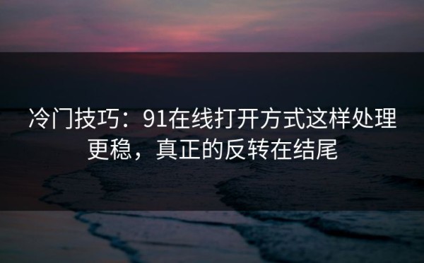 冷门技巧：91在线打开方式这样处理更稳，真正的反转在结尾