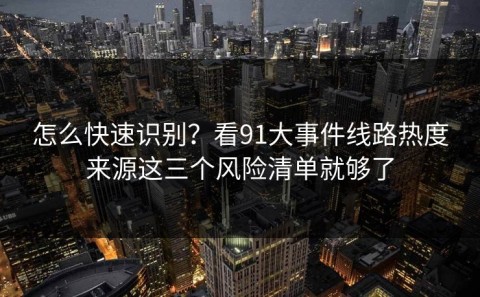 怎么快速识别？看91大事件线路热度来源这三个风险清单就够了