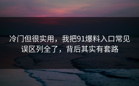 冷门但很实用，我把91爆料入口常见误区列全了，背后其实有套路