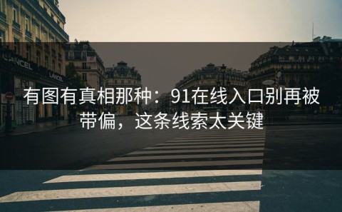 有图有真相那种：91在线入口别再被带偏，这条线索太关键