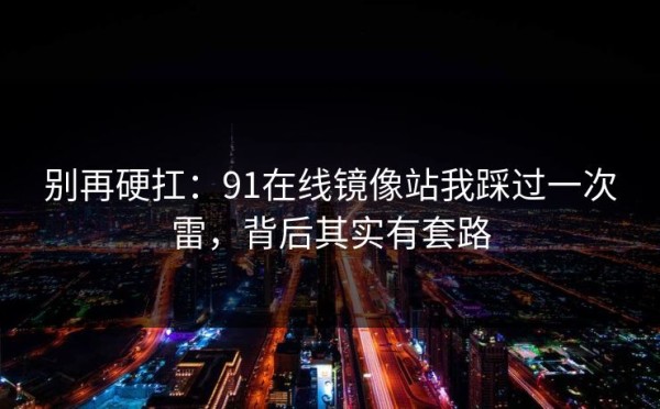 别再硬扛：91在线镜像站我踩过一次雷，背后其实有套路