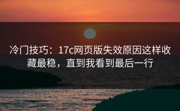 冷门技巧：17c网页版失效原因这样收藏最稳，直到我看到最后一行