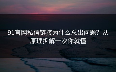 91官网私信链接为什么总出问题？从原理拆解一次你就懂