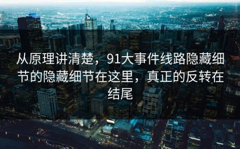 从原理讲清楚，91大事件线路隐藏细节的隐藏细节在这里，真正的反转在结尾
