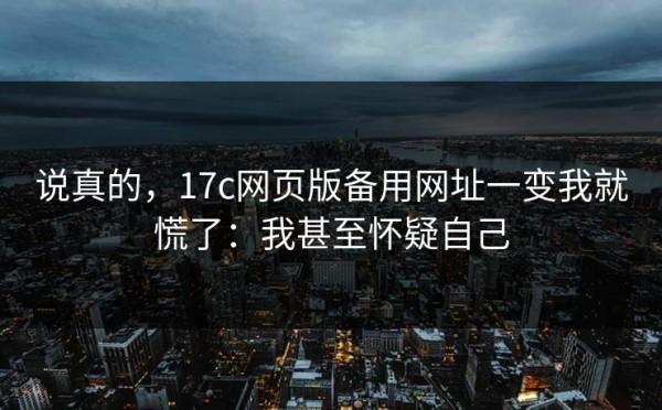 说真的，17c网页版备用网址一变我就慌了：我甚至怀疑自己