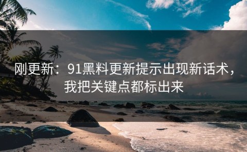 刚更新：91黑料更新提示出现新话术，我把关键点都标出来