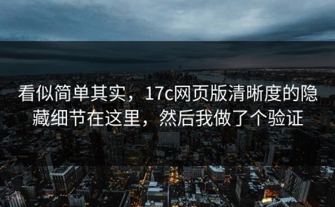 看似简单其实，17c网页版清晰度的隐藏细节在这里，然后我做了个验证