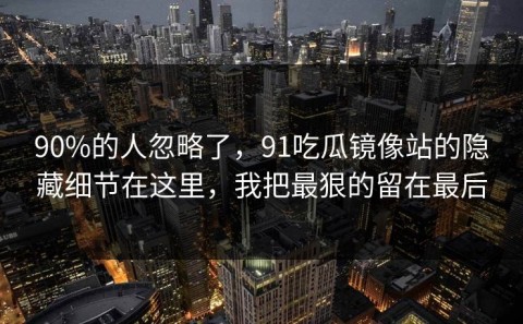 90%的人忽略了，91吃瓜镜像站的隐藏细节在这里，我把最狠的留在最后