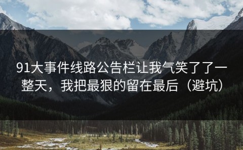 91大事件线路公告栏让我气笑了了一整天，我把最狠的留在最后（避坑）